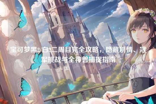 宝可梦黑2/白2二周目完全攻略,隐藏剧情、冠军挑战与全神兽捕捉指南