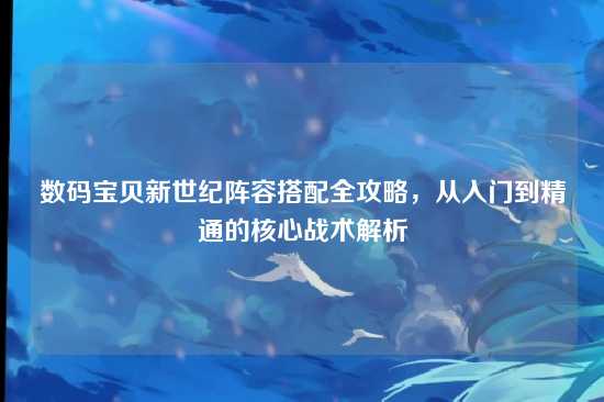 数码宝贝新世纪阵容搭配全攻略,从入门到精通的核心战术解析