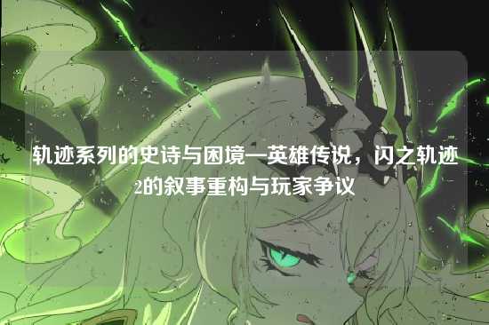 轨迹系列的史诗与困境—英雄传说，闪之轨迹2的叙事重构与玩家争议