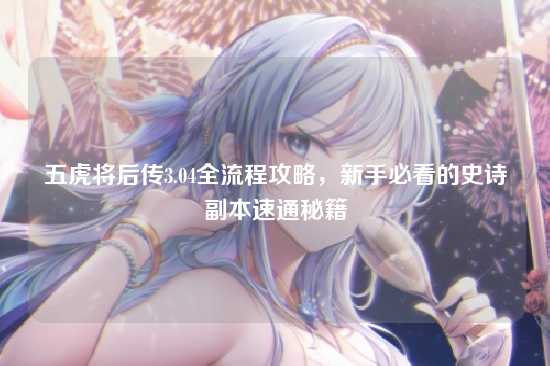 五虎将后传3.04全流程攻略，新手必看的史诗副本速通秘籍