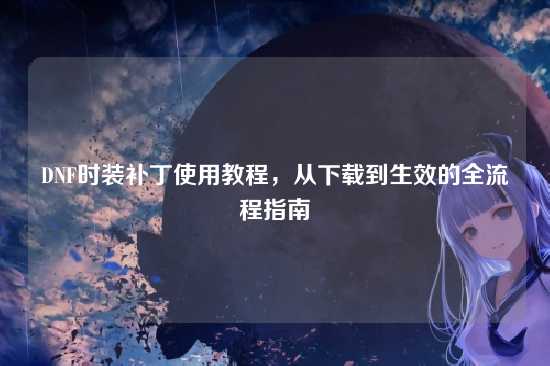 DNF时装补丁使用教程,从下载到生效的全流程指南