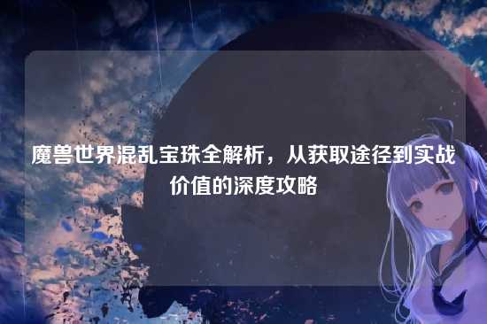 魔兽世界混乱宝珠全解析,从获取途径到实战价值的深度攻略