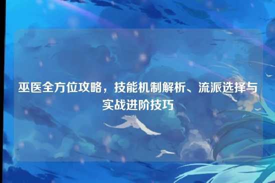 巫医全方位攻略，技能机制解析、流派选择与实战进阶技巧