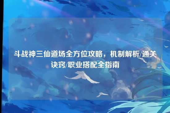斗战神三仙道场全方位攻略,机制解析/通关诀窍/职业搭配全指南