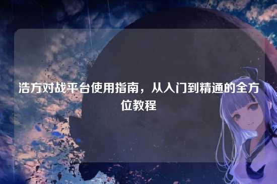 浩方对战平台使用指南,从入门到精通的全方位教程