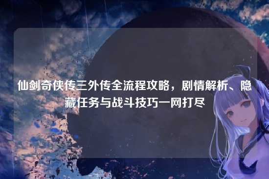 仙剑奇侠传三外传全流程攻略,剧情解析、隐藏任务与战斗技巧一网打尽
