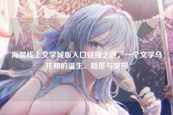 海棠线上文学城版入口链接之谜，一个文学乌托邦的诞生、隐匿与突围