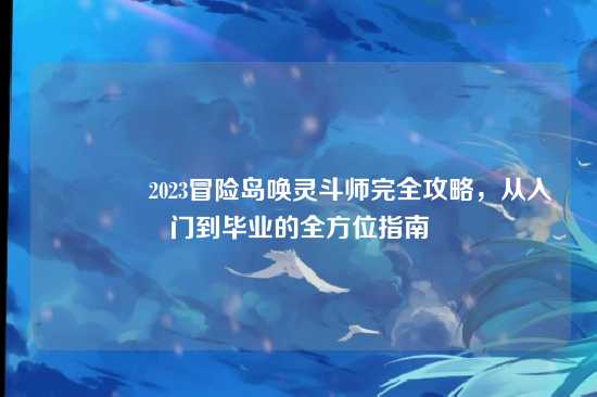 ?2023冒险岛唤灵斗师完全攻略，从入门到毕业的全方位指南