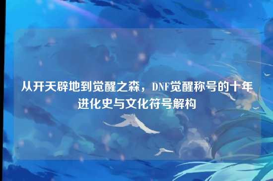 从开天辟地到觉醒之森,DNF觉醒称号的十年进化史与文化符号解构