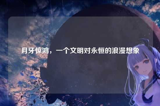 月牙惊鸿，一个文明对永恒的浪漫想象