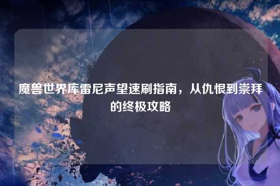 魔兽世界库雷尼声望速刷指南，从仇恨到崇拜的终极攻略