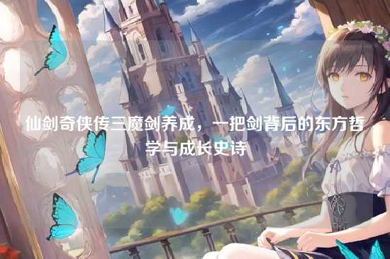 仙剑奇侠传三魔剑养成，一把剑背后的东方哲学与成长史诗