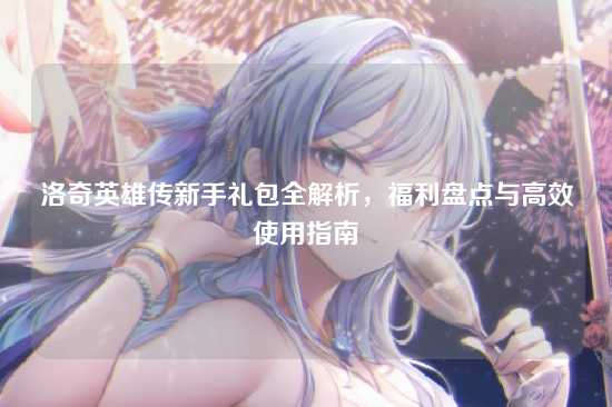 洛奇英雄传新手礼包全解析，福利盘点与高效使用指南