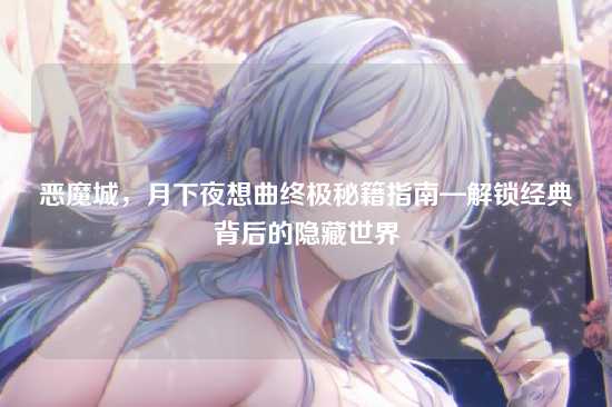 恶魔城，月下夜想曲终极秘籍指南—解锁经典背后的隐藏世界