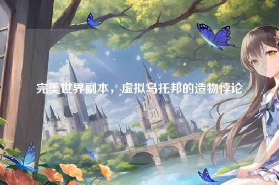 完美世界副本，虚拟乌托邦的造物悖论