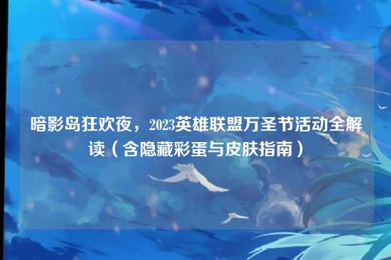暗影岛狂欢夜，2023英雄联盟万圣节活动全解读（含隐藏彩蛋与皮肤指南）