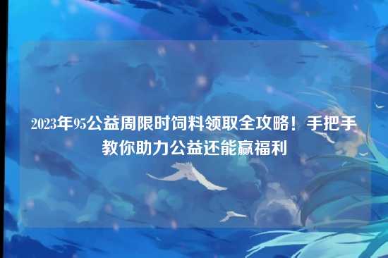 2023年95公益周限时饲料领取全攻略!手把手教你助力公益还能赢福利