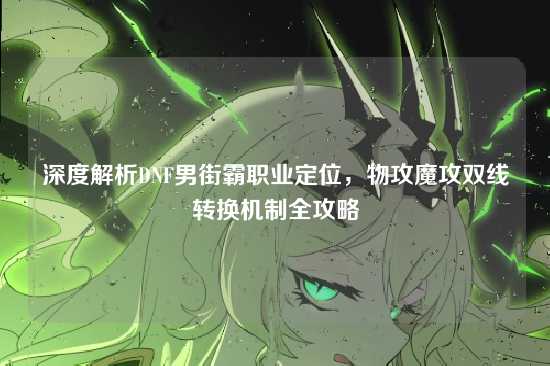 深度解析DNF男街霸职业定位，物攻魔攻双线转换机制全攻略
