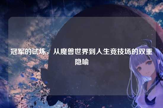 冠军的试炼,从魔兽世界到人生竞技场的双重隐喻