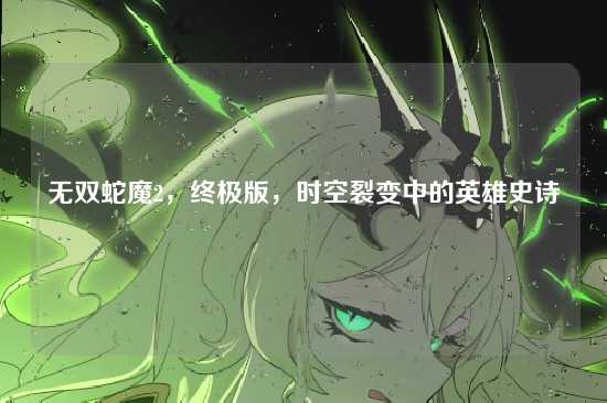 无双蛇魔2，终极版，时空裂变中的英雄史诗