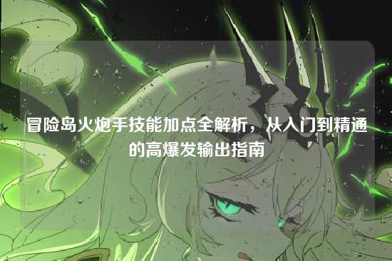 冒险岛火炮手技能加点全解析，从入门到精通的高爆发输出指南