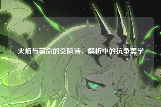 火焰与宿命的交响诗,解析中的抗争美学