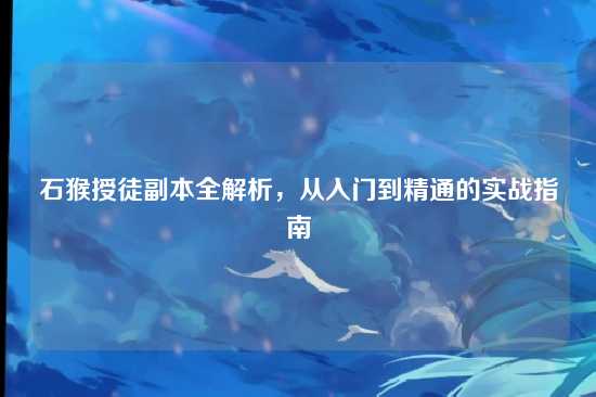石猴授徒副本全解析，从入门到精通的实战指南