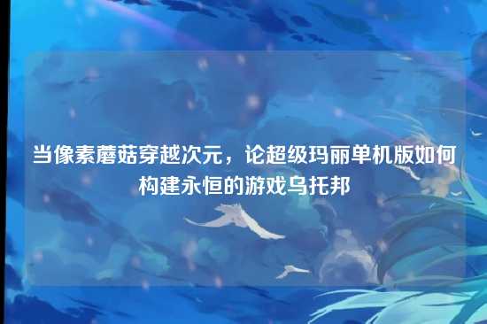 当像素蘑菇穿越次元,论超级玛丽单机版如何构建永恒的游戏乌托邦