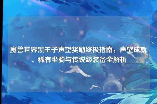 魔兽世界黑王子声望奖励终极指南,声望成就、稀有坐骑与传说级装备全解析