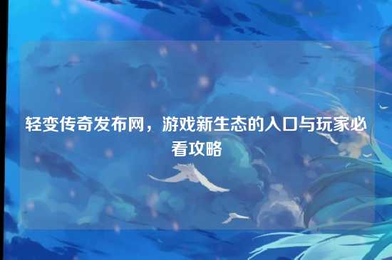 轻变传奇发布网,游戏新生态的入口与玩家必看攻略