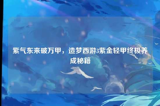 紫气东来破万甲,造梦西游3紫金轻甲终极养成秘籍