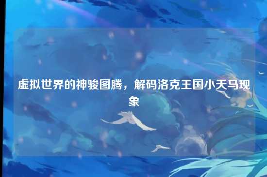 虚拟世界的神骏图腾，解码洛克王国小天马现象