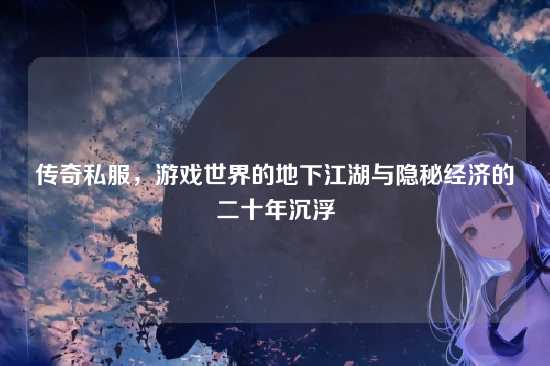 传奇私服,游戏世界的地下江湖与隐秘经济的二十年沉浮