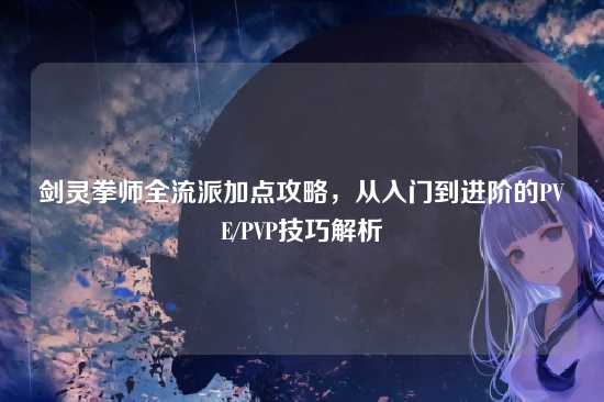 剑灵拳师全流派加点攻略，从入门到进阶的PVE/PVP技巧解析