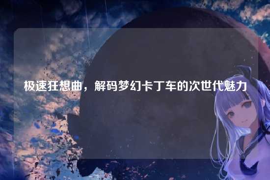 极速狂想曲，解码梦幻卡丁车的次世代魅力