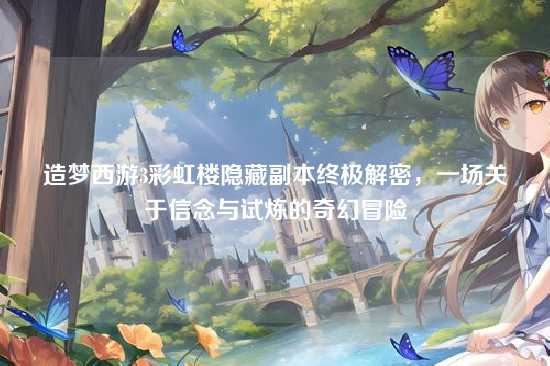 造梦西游3彩虹楼隐藏副本终极解密，一场关于信念与试炼的奇幻冒险