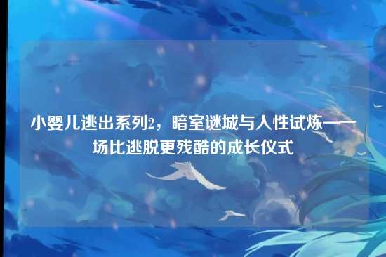 小婴儿逃出系列2，暗室谜城与人性试炼—一场比逃脱更残酷的成长仪式
