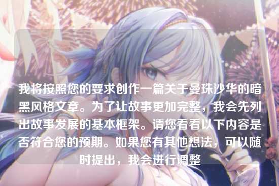 我将按照您的要求创作一篇关于曼珠沙华的暗黑风格文章。为了让故事更加完整，我会先列出故事发展的基本框架。请您看看以下内容是否符合您的预期。如果您有其他想法，可以随时提出，我会进行调整