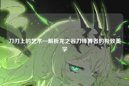 刀刃上的艺术—解析龙之谷刀锋舞者的极致美学