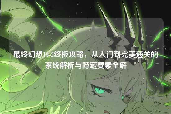 最终幻想13-2终极攻略，从入门到完美通关的系统解析与隐藏要素全解