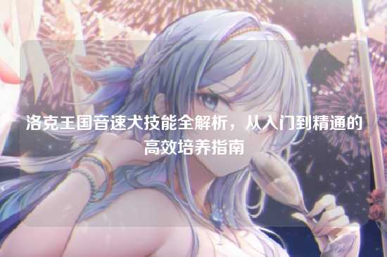 洛克王国音速犬技能全解析，从入门到精通的高效培养指南