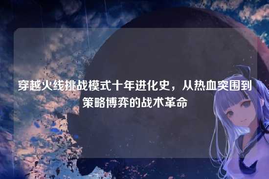 穿越火线挑战模式十年进化史,从热血突围到策略博弈的战术革命