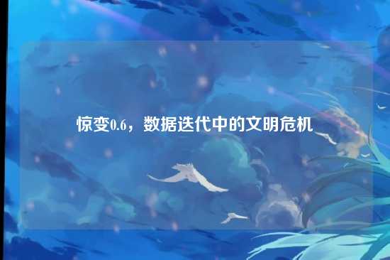 惊变0.6，数据迭代中的文明危机