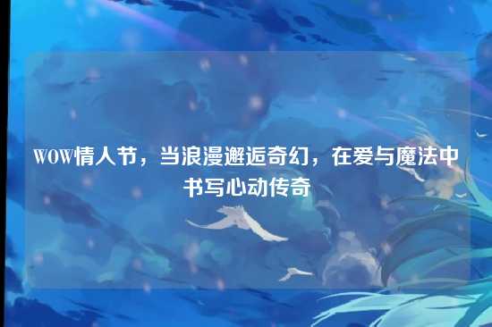 WOW情人节,当浪漫邂逅奇幻,在爱与魔法中书写心动传奇