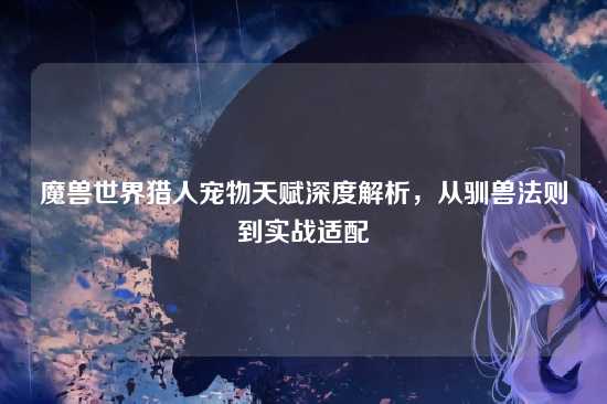 魔兽世界猎人宠物天赋深度解析，从驯兽法则到实战适配