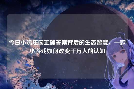 今日小鸡庄园正确答案背后的生态智慧,一款小游戏如何改变千万人的认知