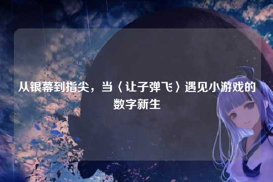 从银幕到指尖，当〈让子弹飞〉遇见小游戏的数字新生