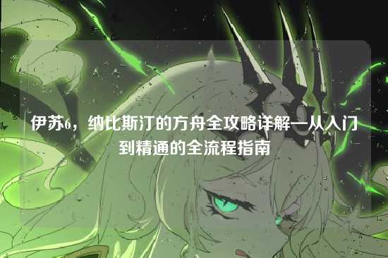 伊苏6，纳比斯汀的方舟全攻略详解—从入门到精通的全流程指南