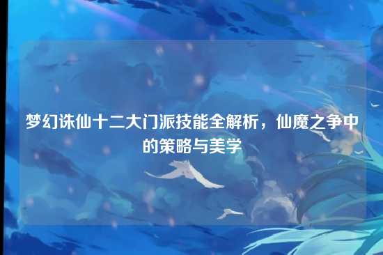 梦幻诛仙十二大门派技能全解析，仙魔之争中的策略与美学