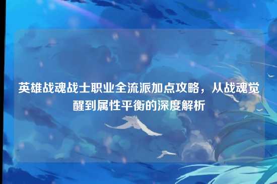英雄战魂战士职业全流派加点攻略，从战魂觉醒到属性平衡的深度解析